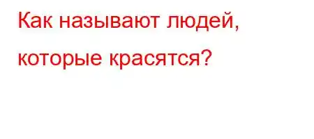 Как называют людей, которые красятся?